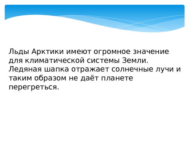Льды Арктики имеют огромное значение для климатической системы Земли. Ледяная шапка отражает солнечные лучи и таким образом не даёт планете перегреться. 