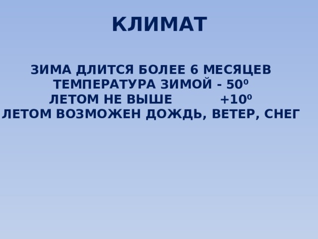 КЛИМАТ ЗИМА ДЛИТСЯ БОЛЕЕ 6 МЕСЯЦЕВ ТЕМПЕРАТУРА ЗИМОЙ - 50⁰ ЛЕТОМ НЕ ВЫШЕ +10⁰ ЛЕТОМ ВОЗМОЖЕН ДОЖДЬ, ВЕТЕР, СНЕГ 