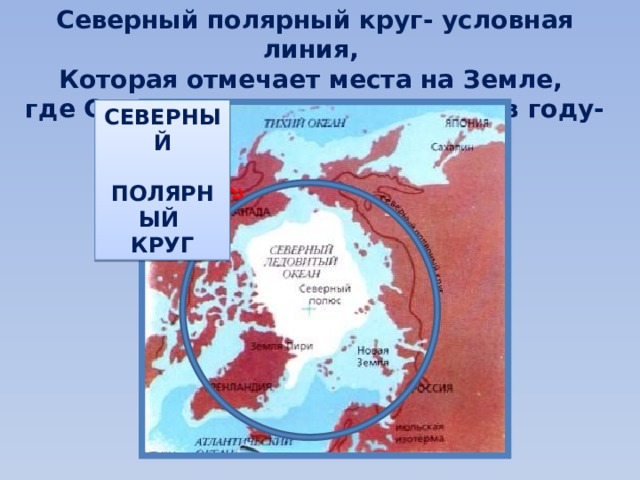 Северный полярный круг- условная линия, Которая отмечает места на Земле, где Солнце не заходит один раз в году-22 июня. СЕВЕРНЫЙ  ПОЛЯРНЫЙ КРУГ 