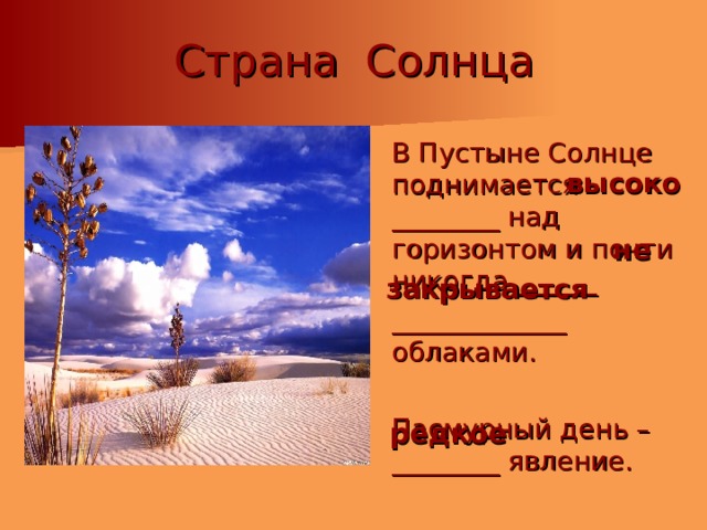 Страна Солнца  В Пустыне Солнце поднимается ________ над горизонтом и почти никогда ______  _____________ облаками.  Пасмурный день –________ явление. высоко не закрывается редкое 