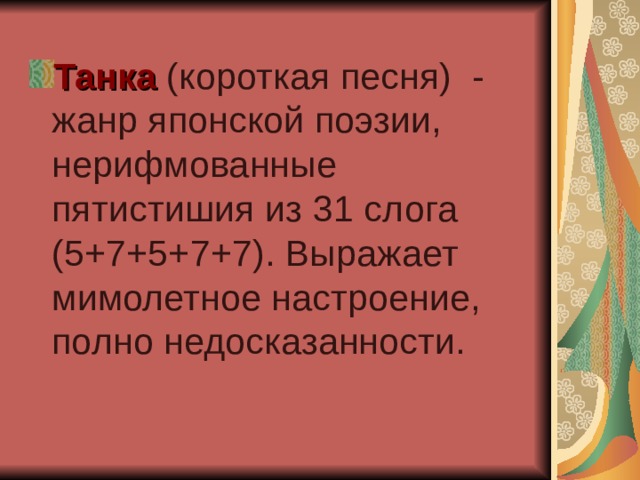 Танка (короткая песня) - жанр японской поэзии, нерифмованные пятистишия из 31 слога (5+7+5+7+7). Выражает мимолетное настроение, полно недосказанности. 