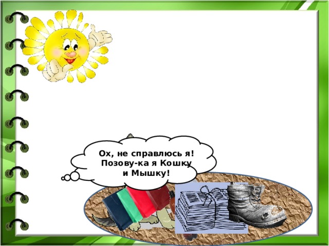 Ох, не справлюсь я! Позову-ка я Кошку и Мышку! 