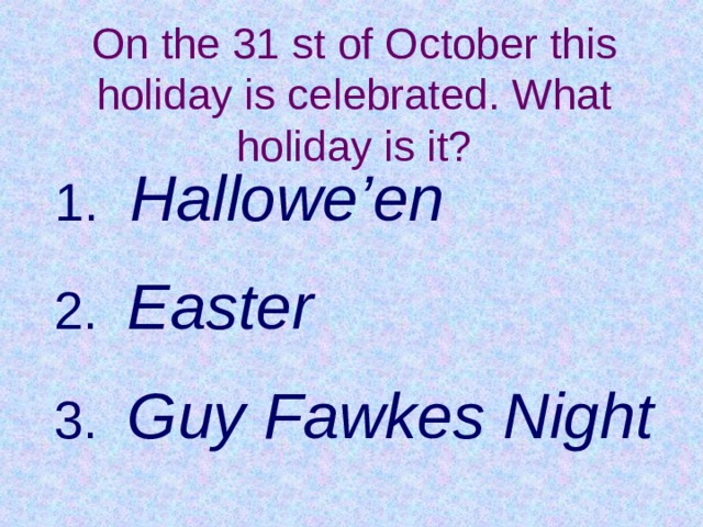 On the 5 th of November this holiday is celebrated. What holiday is it?   On the 31 st of October this holiday is celebrated. What holiday is it?        1.  Hallowe’en   2. Easter   3. Guy Fawkes Night  