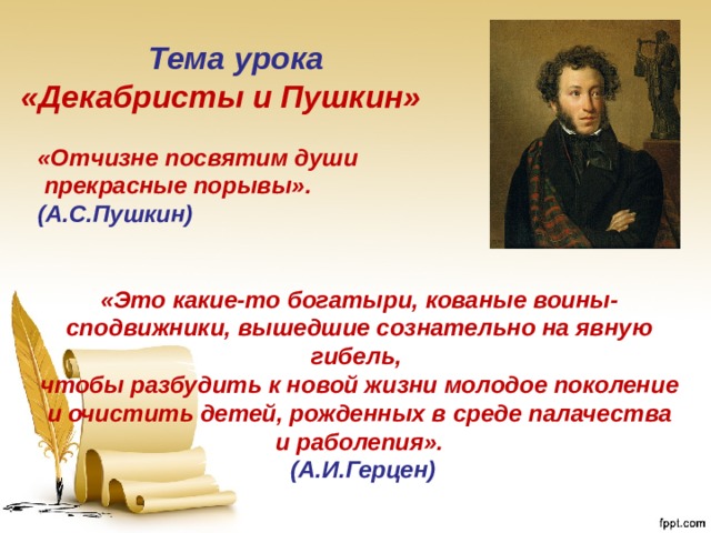       «Отчизне посвятим души  прекрасные порывы». (А.С.Пушкин)   «Это какие-то богатыри, кованые воины-сподвижники, вышедшие сознательно на явную гибель, чтобы разбудить к новой жизни молодое поколение и очистить детей, рожденных в среде палачества и раболепия».  (А.И.Герцен) Тема урока «Декабристы и Пушкин» 