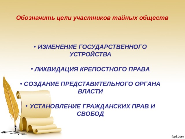 Обозначить цели участников тайных обществ   ИЗМЕНЕНИЕ ГОСУДАРСТВЕННОГО УСТРОЙСТВА   ЛИКВИДАЦИЯ КРЕПОСТНОГО ПРАВА   СОЗДАНИЕ ПРЕДСТАВИТЕЛЬНОГО ОРГАНА ВЛАСТИ   УСТАНОВЛЕНИЕ ГРАЖДАНСКИХ ПРАВ И СВОБОД  