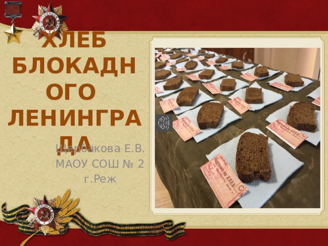 ХЛЕБ  БЛОКАДНОГО ЛЕНИНГРАДА Щербакова Е.В. МАОУ СОШ № 2 г.Реж