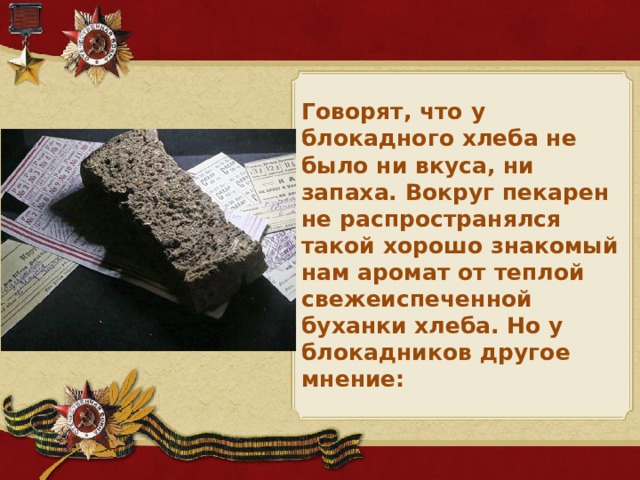 Говорят, что у блокадного хлеба не было ни вкуса, ни запаха. Вокруг пекарен не распространялся такой хорошо знакомый нам аромат от теплой свежеиспеченной буханки хлеба. Но у блокадников другое мнение: