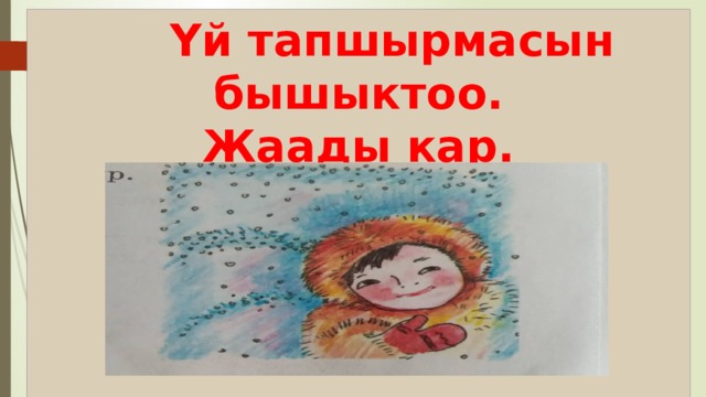  Үй тапшырмасын бышыктоо.  Жаады кар.   