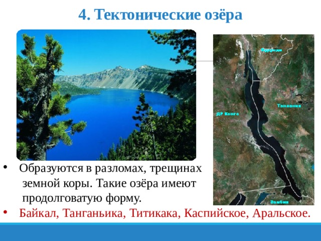 4. Тектонические озёра Образуются в разломах, трещинах  земной коры. Такие озёра имеют  продолговатую форму. Байкал, Танганьика, Титикака, Каспийское, Аральское. 