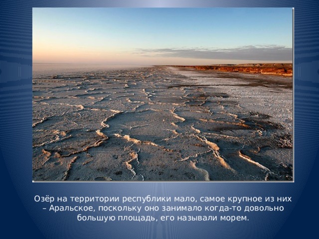 Озёр на территории республики мало, самое крупное из них – Аральское, поскольку оно занимало когда-то довольно большую площадь, его называли морем.