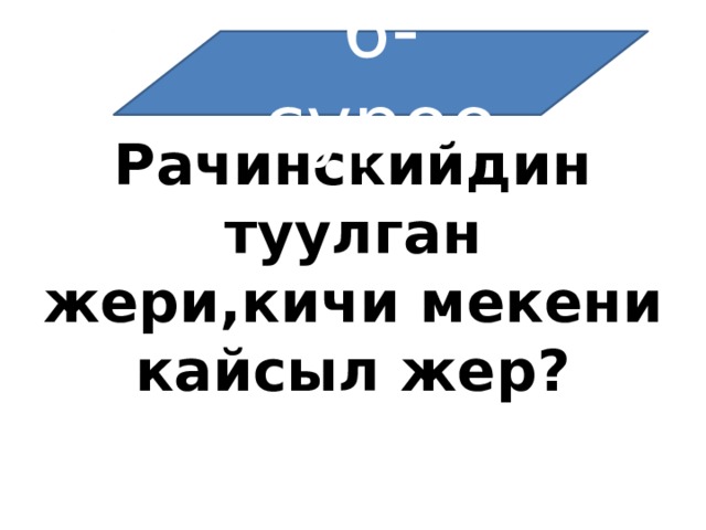 6-суроо Рачинскийдин туулган жери,кичи мекени кайсыл жер? 