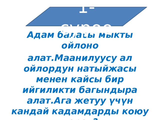 1-суроо Адам баласы мыкты ойлоно алат.Маанилуусу ал ойлордун натыйжасы менен кайсы бир ийгиликти багындыра алат.Ага жетуу үчүн кандай кадамдарды коюу керек? 