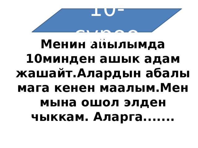 10-суроо Менин айылымда 10минден ашык адам жашайт.Алардын абалы мага кенен маалым.Мен мына ошол элден чыккам. Аларга....... 