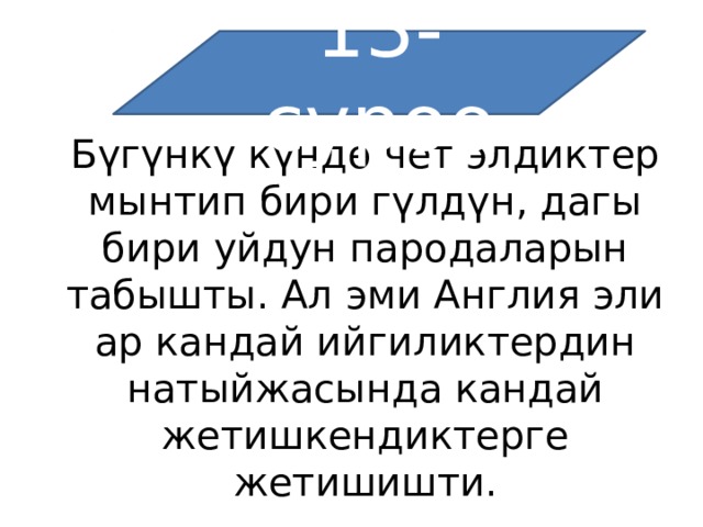 13-суроо Бүгүнкү күндө чет элдиктер мынтип бири гүлдүн, дагы бири уйдун пародаларын табышты. Ал эми Англия эли ар кандай ийгиликтердин натыйжасында кандай жетишкендиктерге жетишишти. 