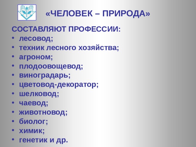 «ЧЕЛОВЕК – ПРИРОДА» СОСТАВЛЯЮТ ПРОФЕССИИ: лесовод; техник лесного хозяйства; агроном; плодоовощевод; виноградарь; цветовод-декоратор; шелковод; чаевод; животновод; биолог; химик; генетик и др. 