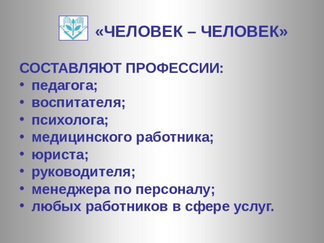 «ЧЕЛОВЕК – ЧЕЛОВЕК» СОСТАВЛЯЮТ ПРОФЕССИИ: педагога; воспитателя; психолога; медицинского работника; юриста; руководителя; менеджера по персоналу; любых работников в сфере услуг.  
