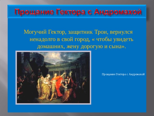 Могучий Гектор, защитник Трои, вернулся ненадолго в свой город, « чтобы увидеть домашних, жену дорогую и сына». Прощание Гектора с Андромахой 