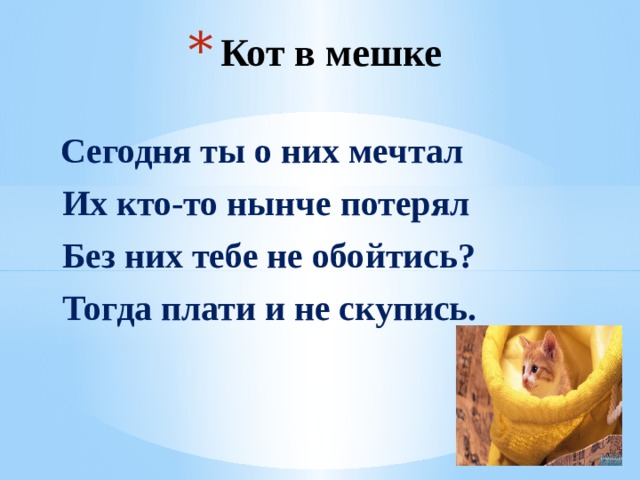 Кот в мешке  Сегодня ты о них мечтал   Их кто-то нынче потерял              Без них тебе не обойтись?    Тогда плати и не скупись. 