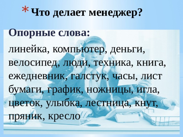 Что делает менеджер? Опорные слова: линейка, компьютер, деньги, велосипед, люди, техника, книга, ежедневник, галстук, часы, лист бумаги, график, ножницы, игла, цветок, улыбка, лестница, кнут, пряник, кресло  