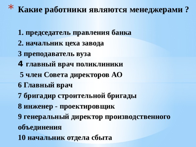 Какие работники являются менеджерами ?   1. председатель правления банка  2. начальник цеха завода  3  преподаватель вуза  4 главный врач поликлиники  5 член Совета директоров АО  6 Главный врач  7 бригадир строительной бригады  8 инженер - проектировщик  9 генеральный директор производственного объединения  10 начальник отдела сбыта 