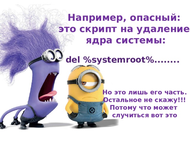Например, опасный: это скрипт на удаление  ядра системы:  del %systemroot%........  Но это лишь его часть. Остальное не скажу!!! Потому что может случиться вот это 