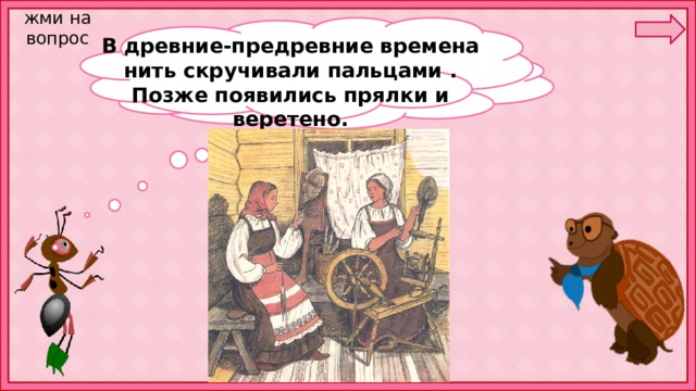 жми на вопрос В древние-предревние времена нить скручивали пальцами . Позже появились прялки и веретено. А кто переплёл эти нити? 