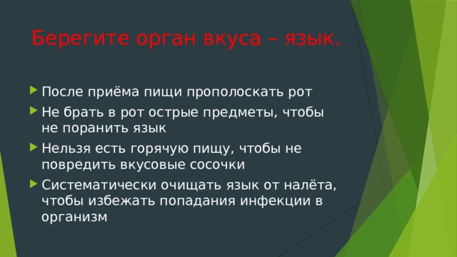 Берегите орган вкуса – язык. После приёма пищи прополоскать рот Не брать в рот острые предметы, чтобы не поранить язык Нельзя есть горячую пищу, чтобы не повредить вкусовые сосочки Систематически очищать язык от налёта, чтобы избежать попадания инфекции в организм 