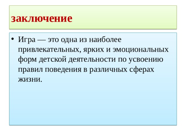 заключение Игра — это одна из наиболее привлекательных, ярких и эмоциональных форм детской деятельности по усвоению правил поведения в различных сферах жизни. 