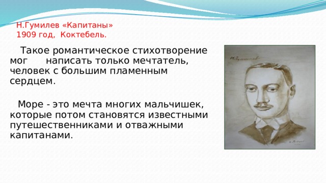 Н.Гумилев «Капитаны»  1909 год, Коктебель.    Такое романтическое стихотворение мог написать только мечтатель, человек с большим пламенным сердцем .  Море - это мечта многих мальчишек, которые потом становятся известными путешественниками и отважными капитанами . 