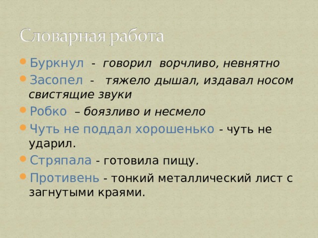 Буркнул - говорил ворчливо, невнятно Засопел - тяжело дышал, издавал носом свистящие звуки Робко – боязливо и несмело Чуть не поддал хорошенько - чуть не ударил. Стряпала - готовила пищу. Противень - тонкий металлический лист с загнутыми краями.  