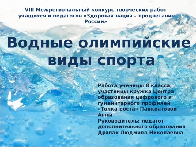 VIII Межрегиональный конкурс творческих работ  учащихся и педагогов «Здоровая нация – процветание России» Водные олимпийские  виды спорта Работа ученицы 8 класса, участницы кружка Центра образования цифрового и гуманитарного профилей «Точка роста» Панкратовой Анны Руководитель: педагог дополнительного образования Дряпак Людмила Николаевна 