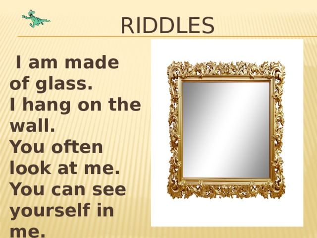 RIDDLES  I am made of glass. I hang on the wall. You often look at me. You can see yourself in me. 