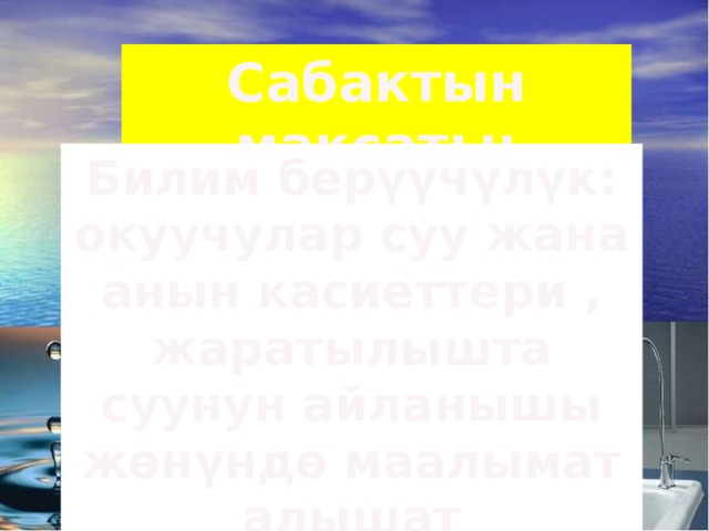Сабактын максаты: Билим берүүчүлүк: окуучулар суу жана анын касиеттери , жаратылышта суунун айланышы жөнүндө маалымат алышат 