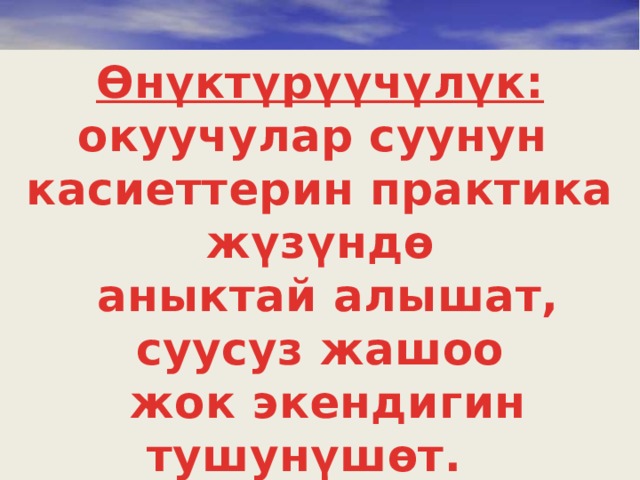 Өнүктүрүүчүлүк: окуучулар суунун касиеттерин практика жүзүндө  аныктай алышат, суусуз жашоо  жок экендигин тушунүшөт. 