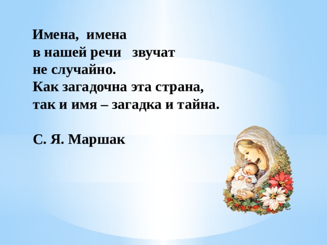  Имена, имена  в нашей речи звучат  не случайно.  Как загадочна эта страна,  так и имя – загадка и тайна.    С. Я. Маршак    