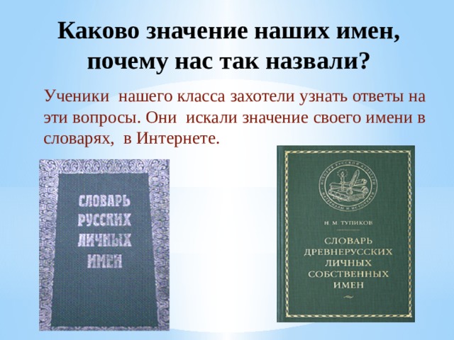 Каково значение наших имен, почему нас так назвали?   Ученики нашего класса захотели узнать ответы на эти вопросы. Они искали значение своего имени в словарях, в Интернете. 