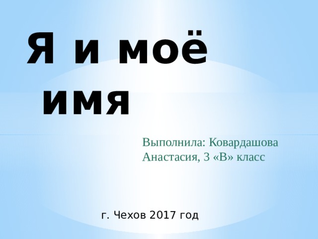 Я и моё имя Выполнила: Ковардашова Анастасия, 3 «В» класс г. Чехов 2017 год 