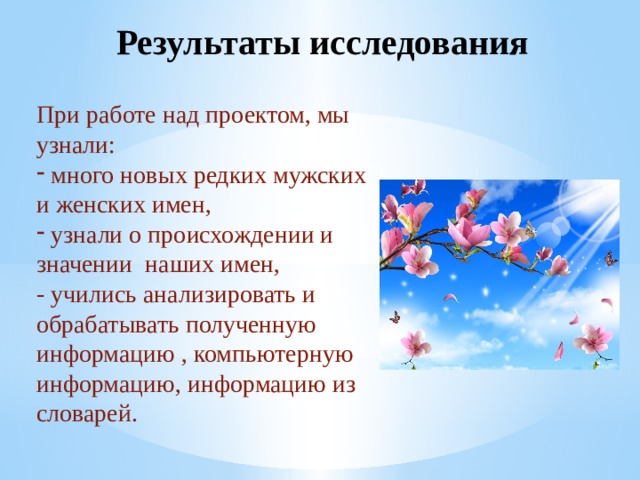 Результаты исследования При работе над проектом, мы узнали:  много новых редких мужских и женских имен,  узнали о происхождении и значении наших имен, - учились анализировать и обрабатывать полученную информацию , компьютерную информацию, информацию из словарей. 