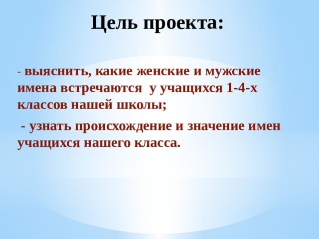 Цель проекта: - выяснить, какие женские и мужские имена встречаются у учащихся 1-4-х классов нашей школы;  - узнать происхождение и значение имен учащихся нашего класса. 