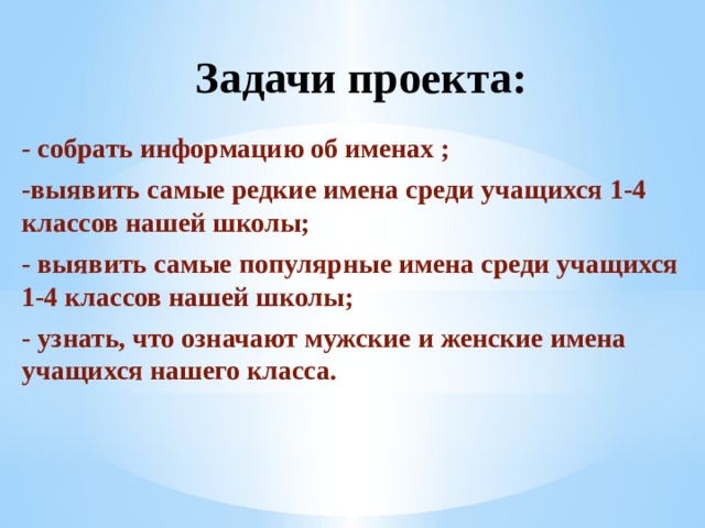 Задачи проекта: - собрать информацию об именах ; -выявить самые редкие имена среди учащихся 1-4 классов нашей школы; - выявить самые популярные имена среди учащихся 1-4 классов нашей школы; - узнать, что означают мужские и женские имена учащихся нашего класса. 