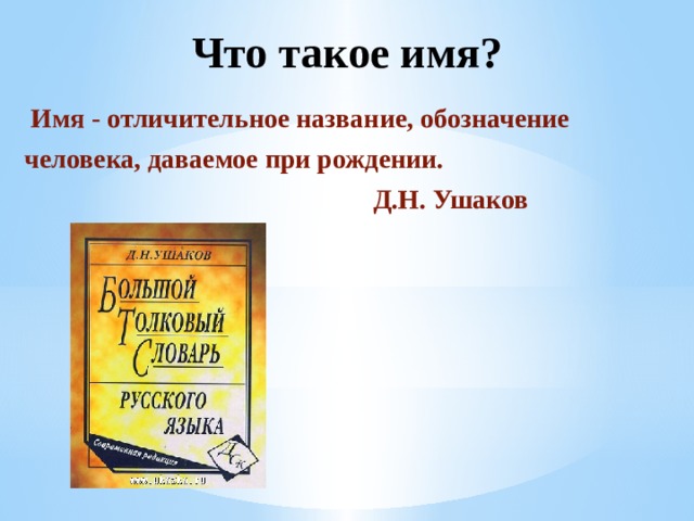Что такое имя?  Имя - отличительное название, обозначение человека, даваемое при рождении.  Д.Н. Ушаков  