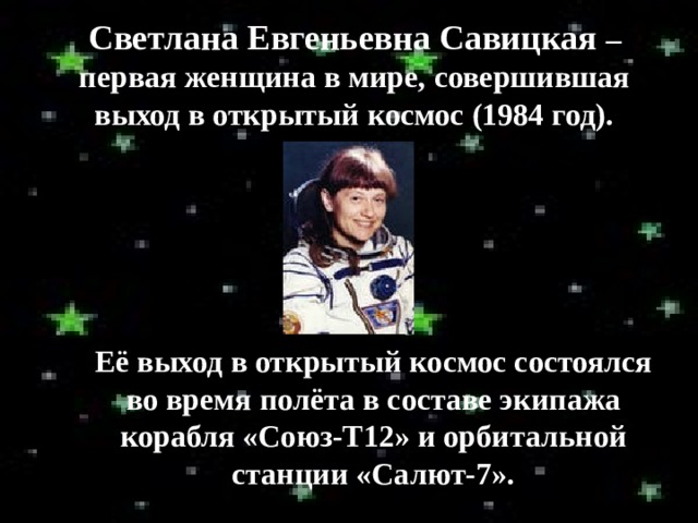 Светлана Евгеньевна Савицкая – первая женщина в мире, совершившая выход в открытый космос (1984 год). Её  выход в открытый космос состоялся во время полёта в составе экипажа корабля «Союз-Т12» и орбитальной станции «Салют-7». 