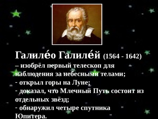 Галиле́о Галиле́й (1564 - 1642) – изобрёл первый телескоп для наблюдения за небесными телами;  открыл горы на Луне;  доказал, что Млечный Путь состоит из отдельных звёзд;  обнаружил четыре спутника Юпитера. 