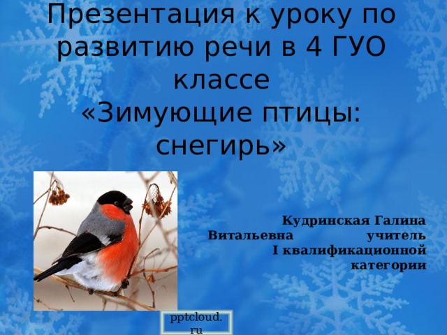 Презентация к уроку по развитию речи в 4 ГУО классе  «Зимующие птицы: снегирь»  Кудринская Галина Витальевна учитель I квалификационной категории pptcloud.ru 