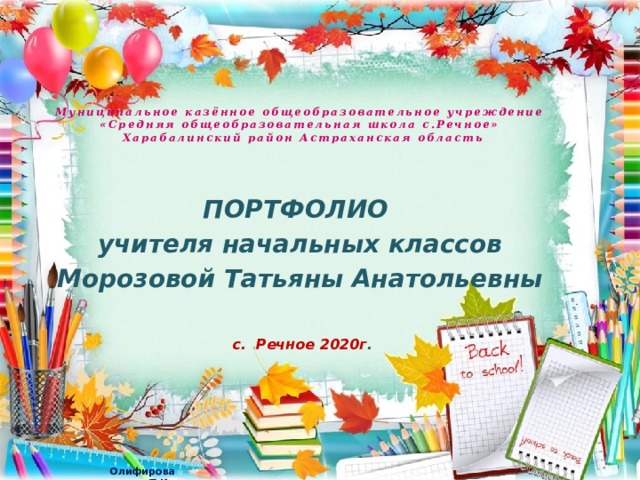 Муниципальное казённое общеобразовательное учреждение  «Средняя общеобразовательная школа с.Речное»  Харабалинский район Астраханская область ПОРТФОЛИО учителя начальных классов Морозовой Татьяны Анатольевны    с. Речное 2020г .  