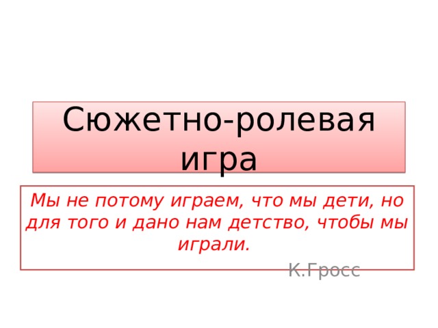 Сюжетно-ролевая игра Мы не потому играем, что мы дети, но для того и дано нам детство, чтобы мы играли.  К.Гросс 