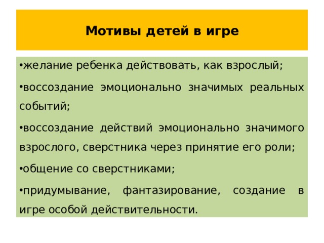 Мотивы детей в игре желание ребенка действовать, как взрослый; воссоздание эмоционально значимых реальных событий; воссоздание действий эмоционально значимого взрослого, сверстника через принятие его роли; общение со сверстниками; придумывание, фантазирование, создание в игре особой действительности. 