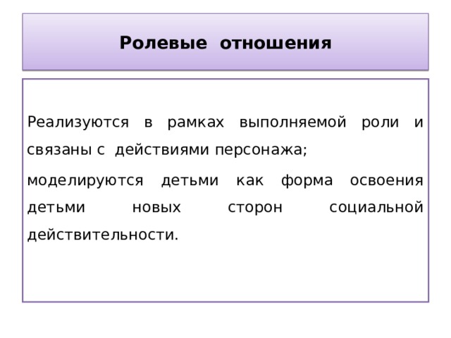 Ролевые отношения Реализуются в рамках выполняемой роли и связаны с действиями персонажа; моделируются детьми как форма освоения детьми новых сторон социальной действительности. 