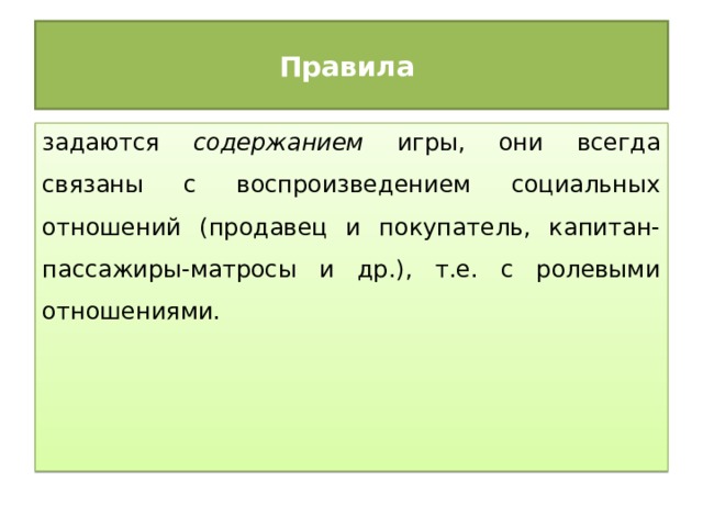 Правила задаются содержанием игры, они всегда связаны с воспроизведением социальных отношений (продавец и покупатель, капитан-пассажиры-матросы и др.), т.е. с ролевыми отношениями. 
