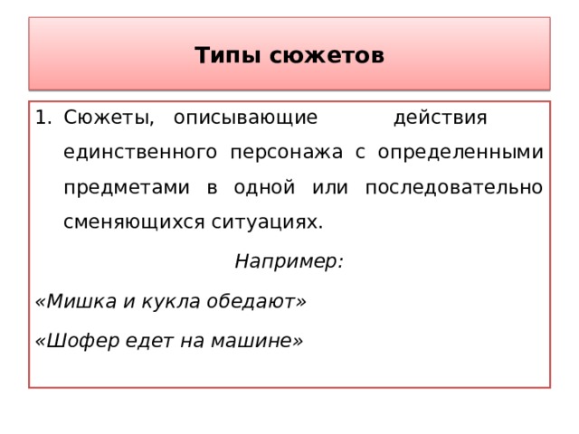 Типы сюжетов Сюжеты, описывающие действия единственного персонажа с определенными предметами в одной или последовательно сменяющихся ситуациях. Например: «Мишка и кукла обедают» «Шофер едет на машине»  